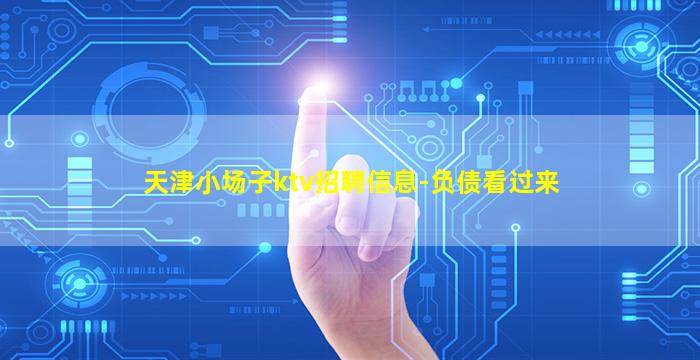 天津小场子ktv招聘信息-负债看过来