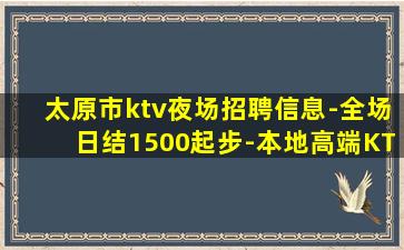 太原市ktv夜场招聘信息-全场日结1500起步-本地高端KT